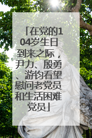 在党的104岁生日到来之际，尹力、殷勇、游钧看望慰问老党员和生活困难党员